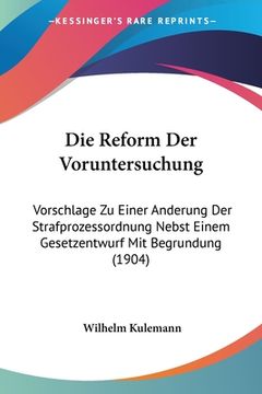 portada Die Reform Der Voruntersuchung: Vorschlage Zu Einer Anderung Der Strafprozessordnung Nebst Einem Gesetzentwurf Mit Begrundung (1904) (in German)