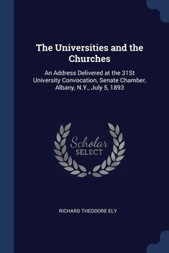 portada The Universities and the Churches: An Address Delivered at the 31St University Convocation, Senate Chamber, Albany, N.Y., July 5, 1893 (in English)