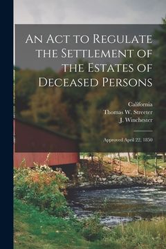 portada An Act to Regulate the Settlement of the Estates of Deceased Persons: Approved April 22, 1850 (en Inglés)