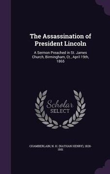 portada The Assassination of President Lincoln: A Sermon Preached in St. James Church, Birmingham, Ct., April 19th, 1865