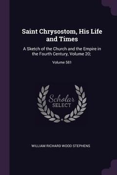 portada Saint Chrysostom, His Life and Times: A Sketch of the Church and the Empire in the Fourth Century, Volume 20;; Volume 581