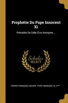 portada Prophétie Du Pape Innocent Xi: Précédée De Celle D'un Anonyme ... (en Francés)