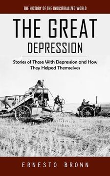 portada The Great Depression: The History of the Industrialized World (Stories of Those With Depression and How They Helped Themselves) (en Inglés)