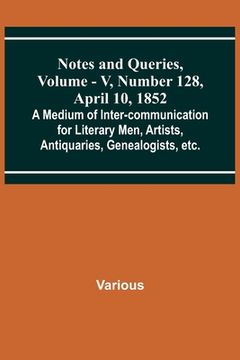portada Notes and Queries, Vol. V, Number 128, April 10, 1852; A Medium of Inter-communication for Literary Men, Artists, Antiquaries, Genealogists, etc. (en Inglés)