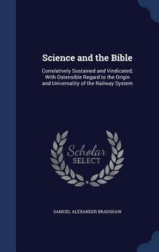 portada Science and the Bible: Correlatively Sustained and Vindicated; With Ostensible Regard to the Origin and Universality of the Railway System (en Inglés)