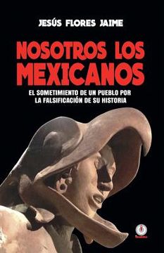 portada Nosotros los Mexicanos: El Sometimiento de un Pueblo por la Falsificacion de su Historia (in Spanish)