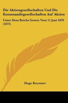 portada Die Aktiengesellschaften Und Die Kommanditgesellschaften Auf Aktien: Unter Dem Reichs Gesetz Vom 11 Juni 1870 (1873) (in German)