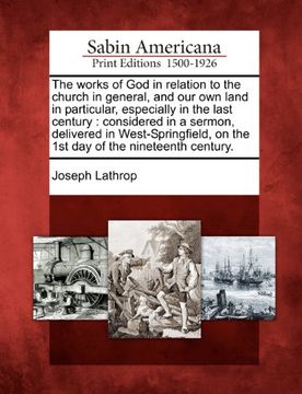 portada The Works of god in Relation to the Church in General, and our own Land in Particular, Especially in the Last Century: Considered in a Sermon,. On the 1st day of the Nineteenth Century. (en Inglés)