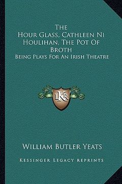 portada the hour glass, cathleen ni houlihan, the pot of broth: being plays for an irish theatre