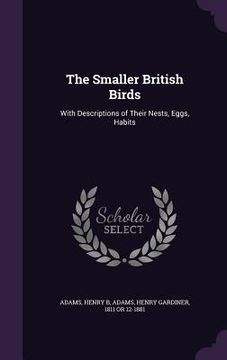portada The Smaller British Birds: With Descriptions of Their Nests, Eggs, Habits (en Inglés)