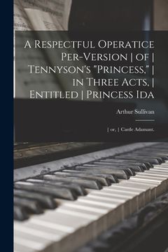 portada A Respectful Operatice Per-Version of Tennyson's "Princess," in Three Acts, Entitled Princess Ida; or, Castle Adamant.