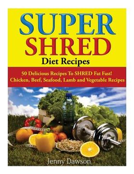 portada Super Shred Diet Recipes: 50 Delicious Recipes To SHRED Fat Fast! Chicken, Beef, Seafood, Lamb and Vegetable Recipes (en Inglés)