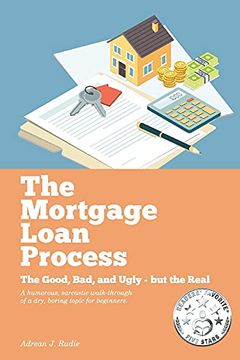 portada The Mortgage Loan Process: The Good, Bad, and Ugly but the Real - a Humorous, Sarcastic Walk-Through of a Dry, Boring Topic for Beginners (en Inglés)