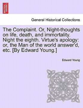 portada the complaint. or, night-thoughts on life, death, and immortality. night the eighth. virtue's apology: or, the man of the world answer'd, etc. [by edw (en Inglés)