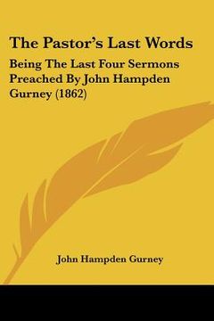 portada the pastor's last words: being the last four sermons preached by john hampden gurney (1862) (en Inglés)