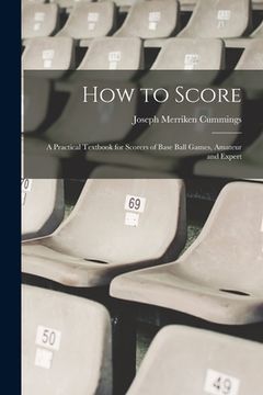 portada How to Score; a Practical Textbook for Scorers of Base Ball Games, Amateur and Expert