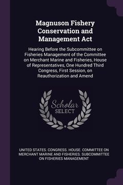 portada Magnuson Fishery Conservation and Management Act: Hearing Before the Subcommittee on Fisheries Management of the Committee on Merchant Marine and Fish