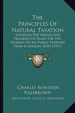 portada the principles of natural taxation: showing the origin and progress of plans for the payment of all public expenses from economic rent (1917) (in English)