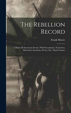 portada The Rebellion Record: A Diary Of American Events, With Documents, Narratives, Illustrative Incidents, Poetry, Etc, Third Volume