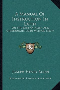 portada a manual of instruction in latin: on the basis of allen and greenough's latin method (1877) (en Inglés)
