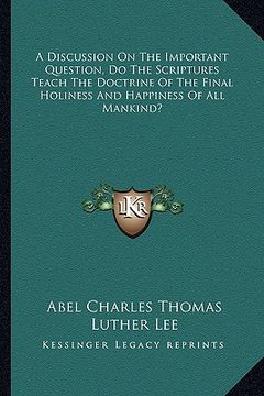 portada a discussion on the important question, do the scriptures teach the doctrine of the final holiness and happiness of all mankind? (en Inglés)