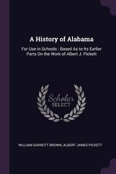 portada A History of Alabama: For Use in Schools: Based As to Its Earlier Parts On the Work of Albert J. Pickett