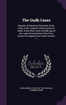 portada The Oudh Cases: Reports of Important Decisions of the Court of the Judicial Commissioner of Oudh, of the Chief Court of Oudh and of th (in English)