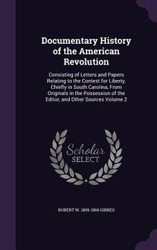 portada Documentary History of the American Revolution: Consisting of Letters and Papers Relating to the Contest for Liberty, Chiefly in South Carolina, From (en Inglés)