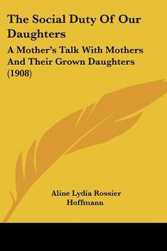 portada the social duty of our daughters: a mother's talk with mothers and their grown daughters (1908) (en Inglés)