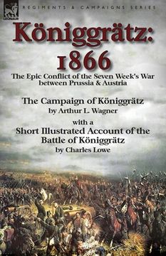 portada Königgrätz: 1866: the Epic Conflict of the Seven Week's War between Prussia & Austria-The Campaign of Königgrätz by Arthur L. Wagn (en Inglés)