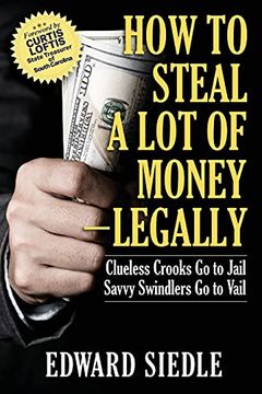 portada How to Steal a lot of Money -- Legally: Clueless Crooks go to Jail, Savvy Swindlers go to Vail (in English)