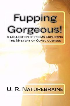 portada Fupping Gorgeous!: A Collection of Poems Exploring the Mystery of Consciousness (en Inglés)