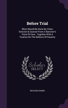 portada Before Trial: What Should Be Done By Client, Solicitor & Counsel From A Barrister's Point Of View: Together With A Treatise On The D