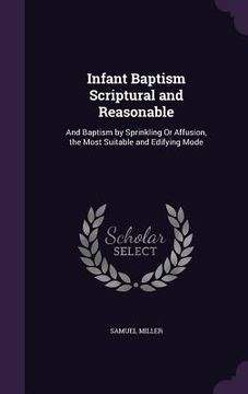 portada Infant Baptism Scriptural and Reasonable: And Baptism by Sprinkling Or Affusion, the Most Suitable and Edifying Mode