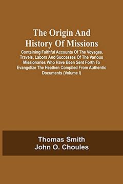 portada The Origin and History of Missions: Containing Faithful Accounts of the Voyages, Travels, Labors and Successes of the Various Missionaries who Have. Documents; Forming a Complete Missionary 