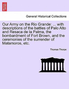 portada our army on the rio grande: with descriptions of the battles of palo alto and resaca de la palma, the bombardment of fort brown, and the ceremonie (en Inglés)
