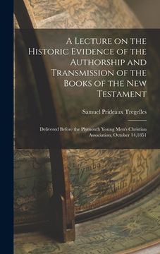 portada A Lecture on the Historic Evidence of the Authorship and Transmission of the Books of the New Testament: Delivered Before the Plymouth Young Men's Chr (in English)