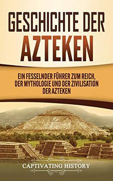 portada Geschichte der Azteken: Ein Fesselnder F├╝Hrer zum Reich, der Mythologie und der Zivilisation der Azteken (en Alto Alemán Medio)