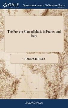 portada The Present State of Music in France and Italy: Or, the Journal of a Tour Through Those Countries, Undertaken to Collect Materials for a General History of Music. By Charles Burney, Mus. D (en Inglés)