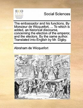 portada the embassador and his functions. by monsieur de wicquefort, ... to which is added, an historical discourse, concerning the election of the emperor, a (en Inglés)