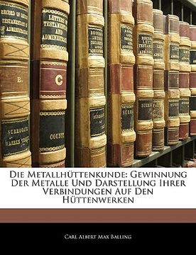 portada Die Metallhuttenkunde: Gewinnung Der Metalle Und Darstellung Ihrer Verbindungen Auf Den Huttenwerken (en Alemán)