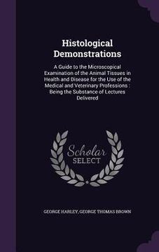 portada Histological Demonstrations: A Guide to the Microscopical Examination of the Animal Tissues in Health and Disease for the Use of the Medical and Ve (in English)