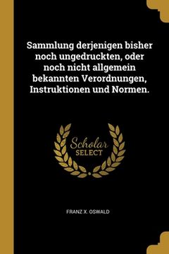portada Sammlung derjenigen bisher noch ungedruckten, oder noch nicht allgemein bekannten Verordnungen, Instruktionen und Normen. (in German)
