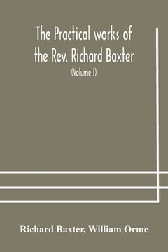 portada The practical works of the Rev. Richard Baxter, with a life of the author, and a critical examination of his writings (Volume I) (in English)