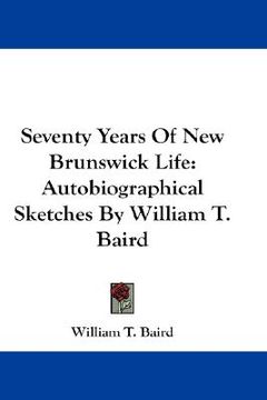 portada seventy years of new brunswick life: autobiographical sketches by william t. baird (en Inglés)