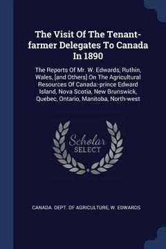 portada The Visit Of The Tenant-farmer Delegates To Canada In 1890: The Reports Of Mr. W. Edwards, Ruthin, Wales, [and Others] On The Agricultural Resources O (en Inglés)