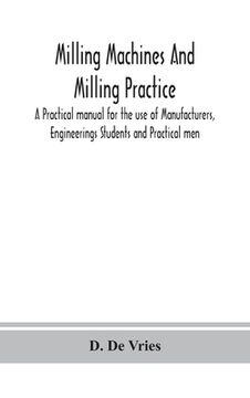 portada Milling machines and milling practice; A Practical manual for the use of Manufacturers, Engineerings Students and Practical men (en Inglés)