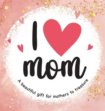 portada I Love Mom: A Beautiful Gift for Mothers to Treasure (en Inglés)