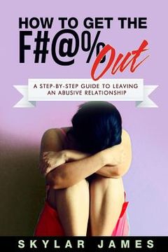 portada How to Get the F#@% Out: A Step-By-Step Guide for Leaving an Abusive Relationship (en Inglés)