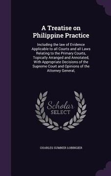 portada A Treatise on Philippine Practice: Including the law of Evidence Applicable to all Courts and all Laws Relating to the Primary Courts, Topically Arran (en Inglés)